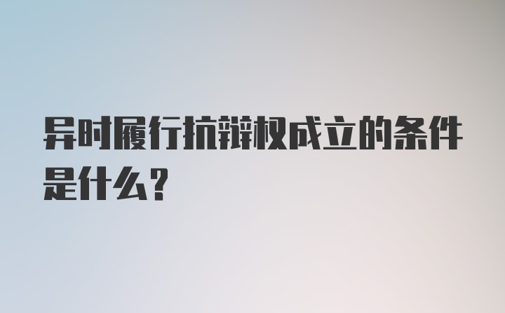 异时履行抗辩权成立的条件是什么？