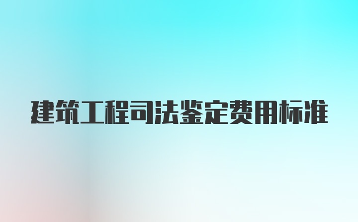 建筑工程司法鉴定费用标准