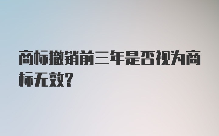 商标撤销前三年是否视为商标无效？