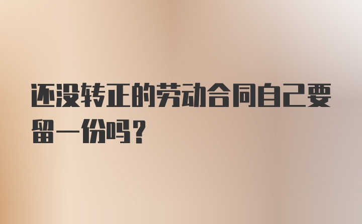 还没转正的劳动合同自己要留一份吗？