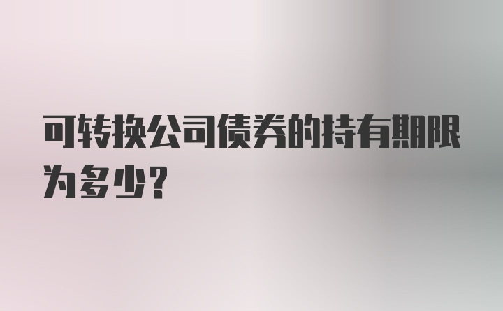 可转换公司债券的持有期限为多少?