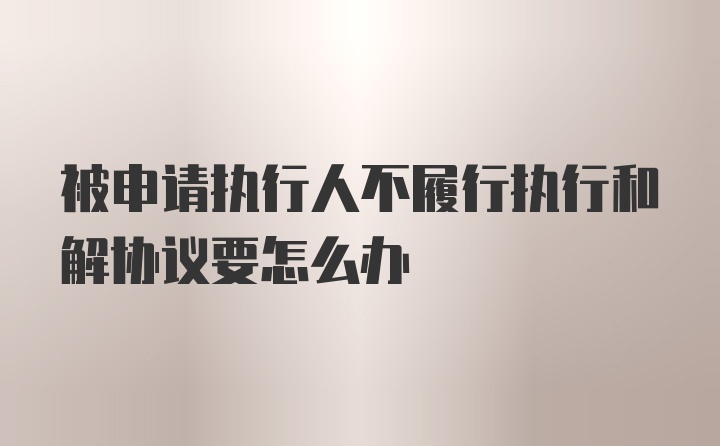 被申请执行人不履行执行和解协议要怎么办