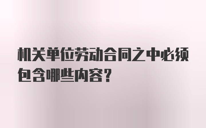 机关单位劳动合同之中必须包含哪些内容?