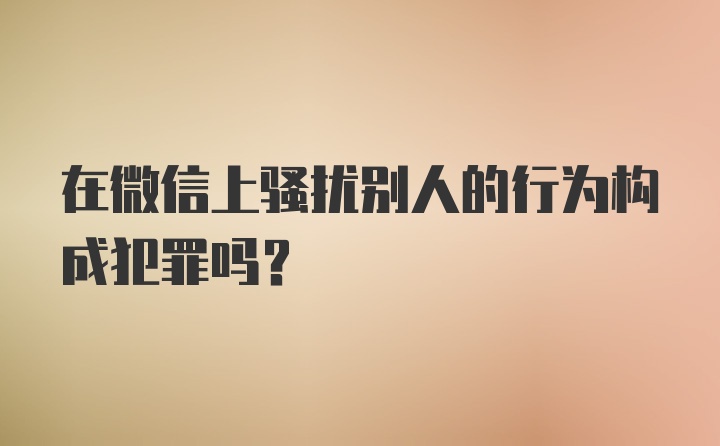 在微信上骚扰别人的行为构成犯罪吗？