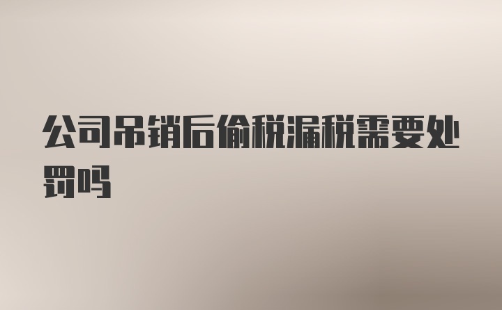 公司吊销后偷税漏税需要处罚吗