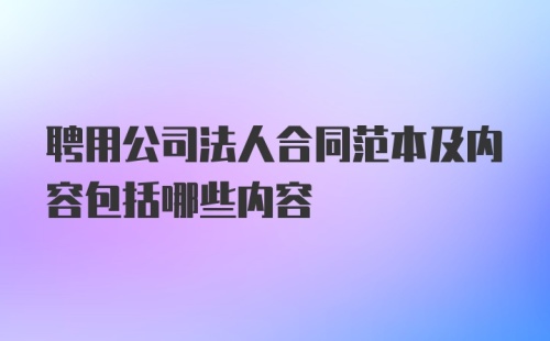 聘用公司法人合同范本及内容包括哪些内容