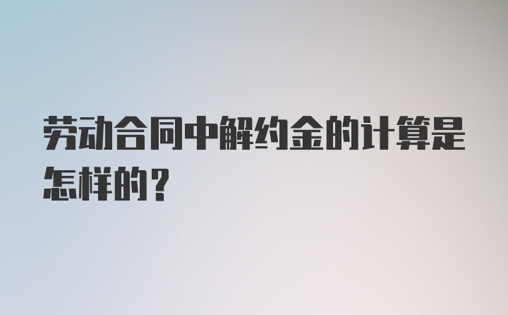 劳动合同中解约金的计算是怎样的？