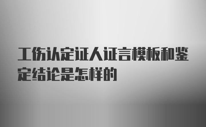 工伤认定证人证言模板和鉴定结论是怎样的