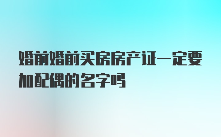 婚前婚前买房房产证一定要加配偶的名字吗