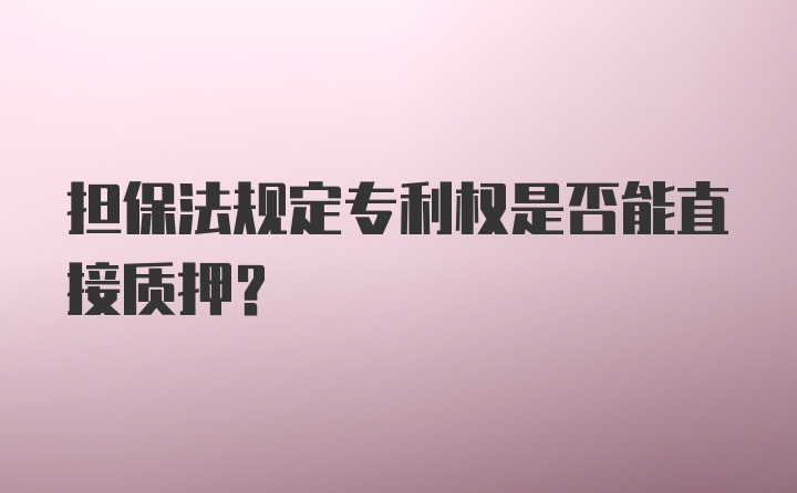 担保法规定专利权是否能直接质押？