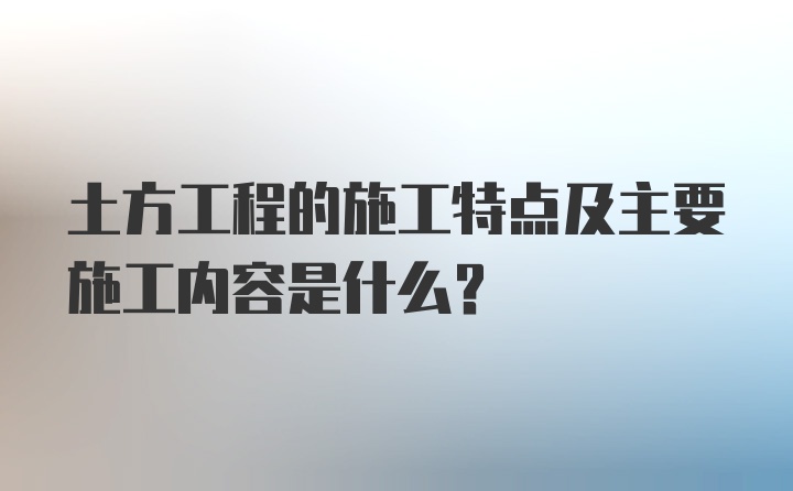 土方工程的施工特点及主要施工内容是什么？