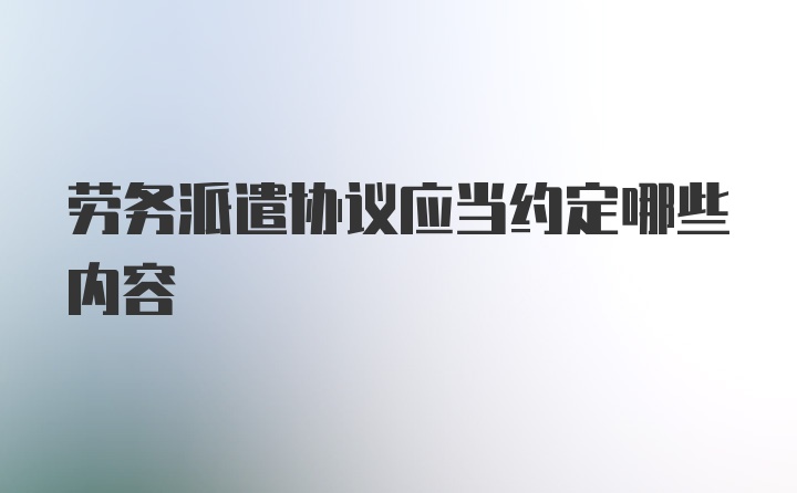 劳务派遣协议应当约定哪些内容