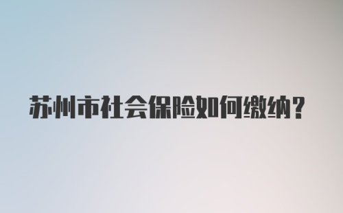 苏州市社会保险如何缴纳？