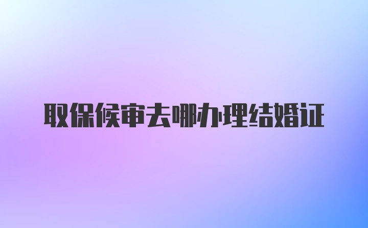 取保候审去哪办理结婚证