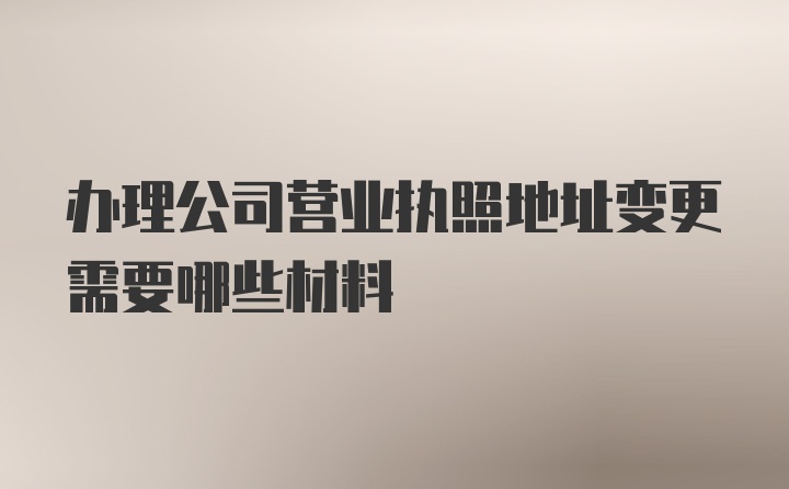 办理公司营业执照地址变更需要哪些材料