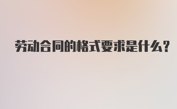 劳动合同的格式要求是什么？