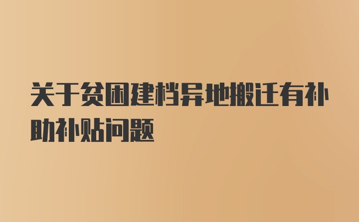 关于贫困建档异地搬迁有补助补贴问题