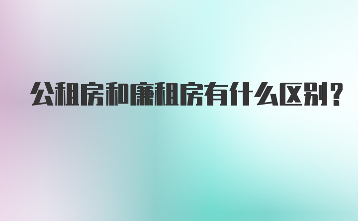 公租房和廉租房有什么区别？