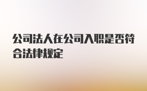 公司法人在公司入职是否符合法律规定