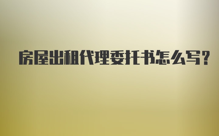 房屋出租代理委托书怎么写？