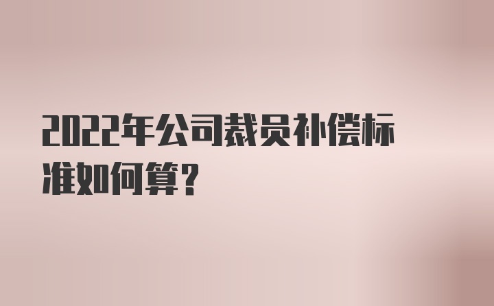 2022年公司裁员补偿标准如何算？