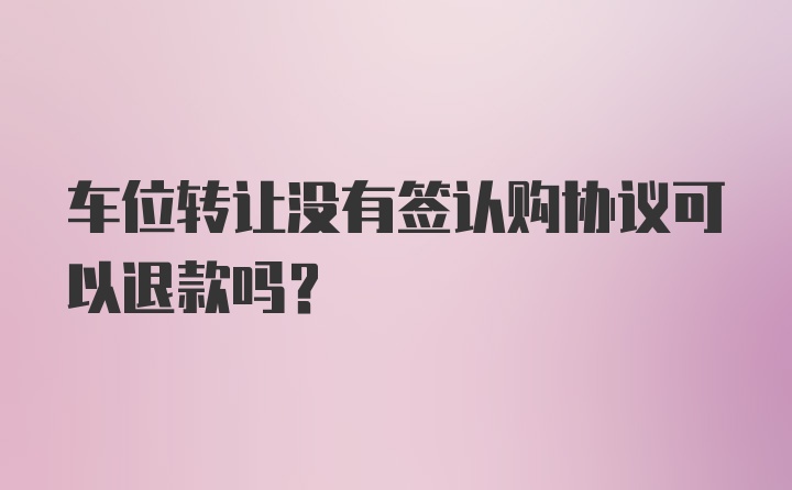 车位转让没有签认购协议可以退款吗?