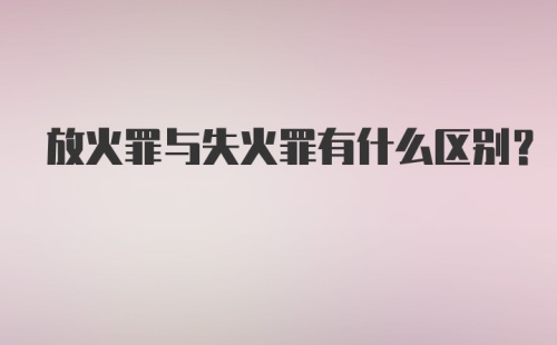 放火罪与失火罪有什么区别？