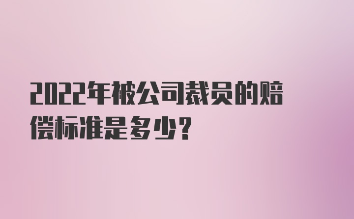 2022年被公司裁员的赔偿标准是多少？