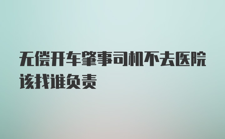 无偿开车肇事司机不去医院该找谁负责