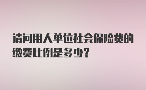 请问用人单位社会保险费的缴费比例是多少？