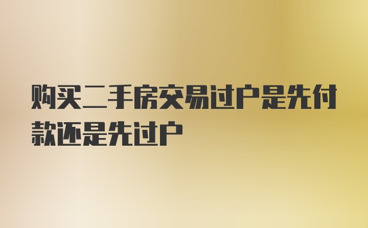 购买二手房交易过户是先付款还是先过户