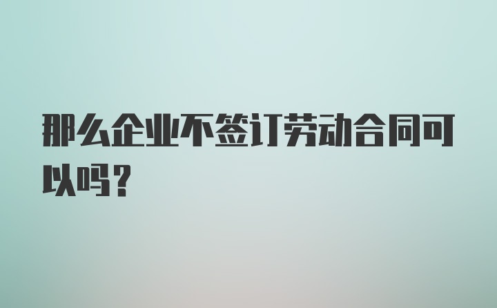 那么企业不签订劳动合同可以吗？