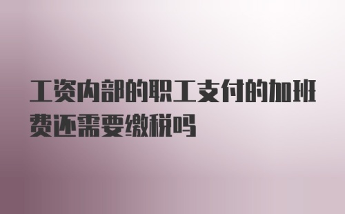 工资内部的职工支付的加班费还需要缴税吗