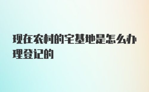 现在农村的宅基地是怎么办理登记的