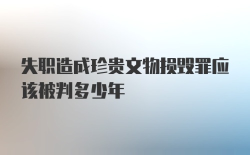 失职造成珍贵文物损毁罪应该被判多少年