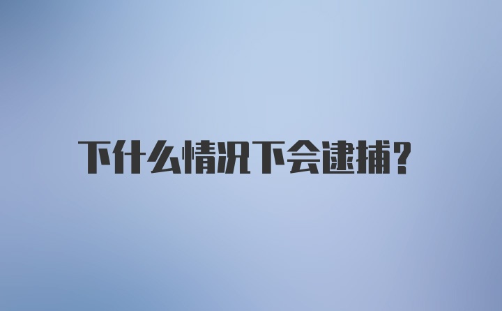 下什么情况下会逮捕？