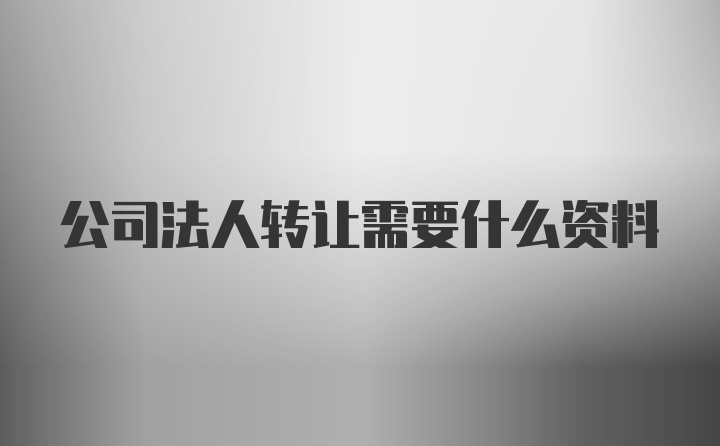 公司法人转让需要什么资料