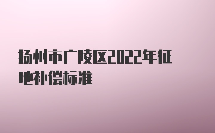 扬州市广陵区2022年征地补偿标准