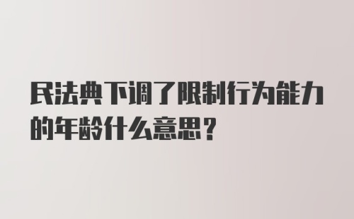 民法典下调了限制行为能力的年龄什么意思？