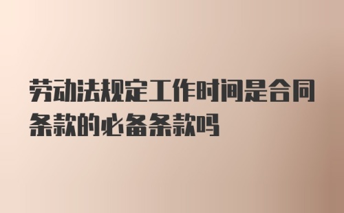 劳动法规定工作时间是合同条款的必备条款吗