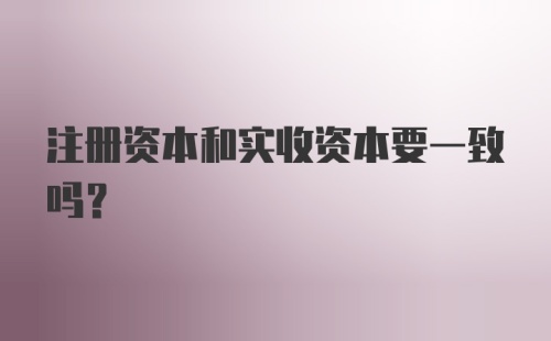 注册资本和实收资本要一致吗?