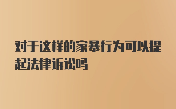 对于这样的家暴行为可以提起法律诉讼吗