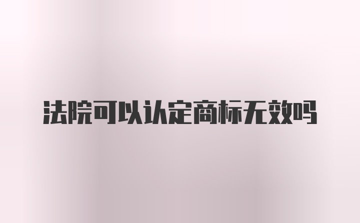 法院可以认定商标无效吗