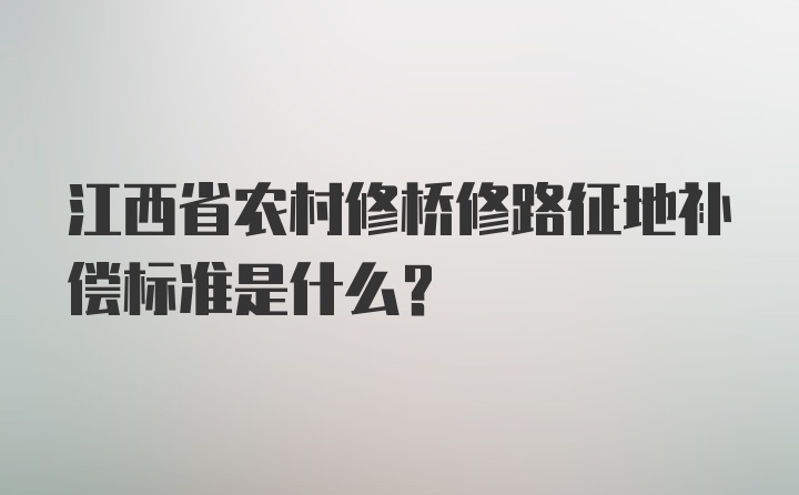 江西省农村修桥修路征地补偿标准是什么？