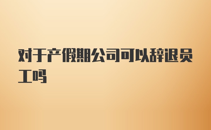 对于产假期公司可以辞退员工吗