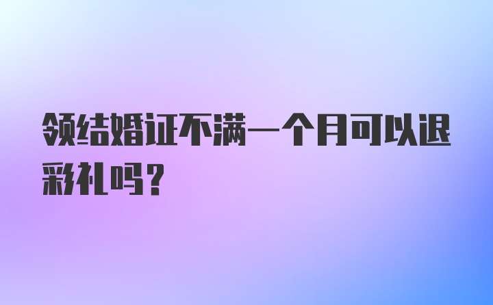 领结婚证不满一个月可以退彩礼吗?