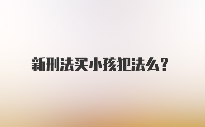 新刑法买小孩犯法么？