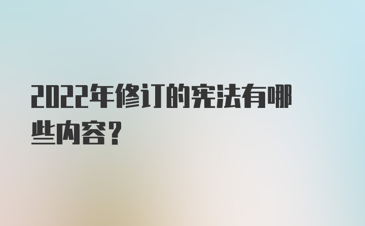 2022年修订的宪法有哪些内容？