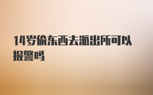 14岁偷东西去派出所可以报警吗