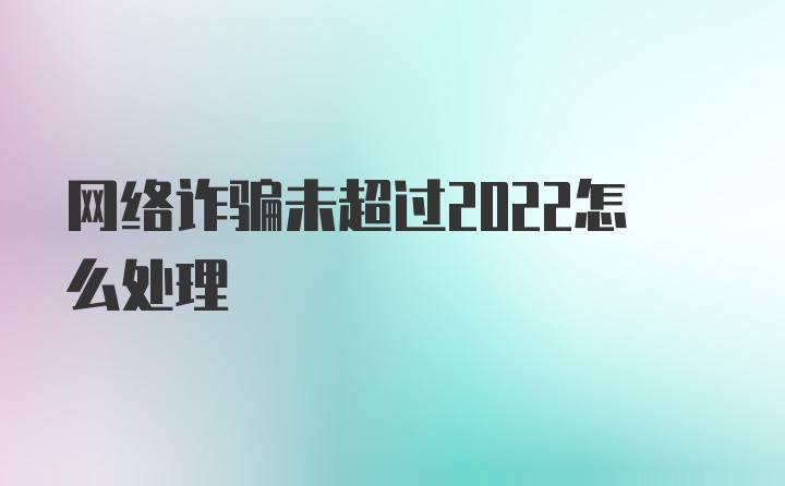 网络诈骗未超过2022怎么处理